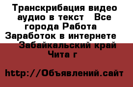 Транскрибация видео/аудио в текст - Все города Работа » Заработок в интернете   . Забайкальский край,Чита г.